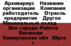 Архивариус › Название организации ­ Компания-работодатель › Отрасль предприятия ­ Другое › Минимальный оклад ­ 1 - Все города Работа » Вакансии   . Кемеровская обл.,Юрга г.